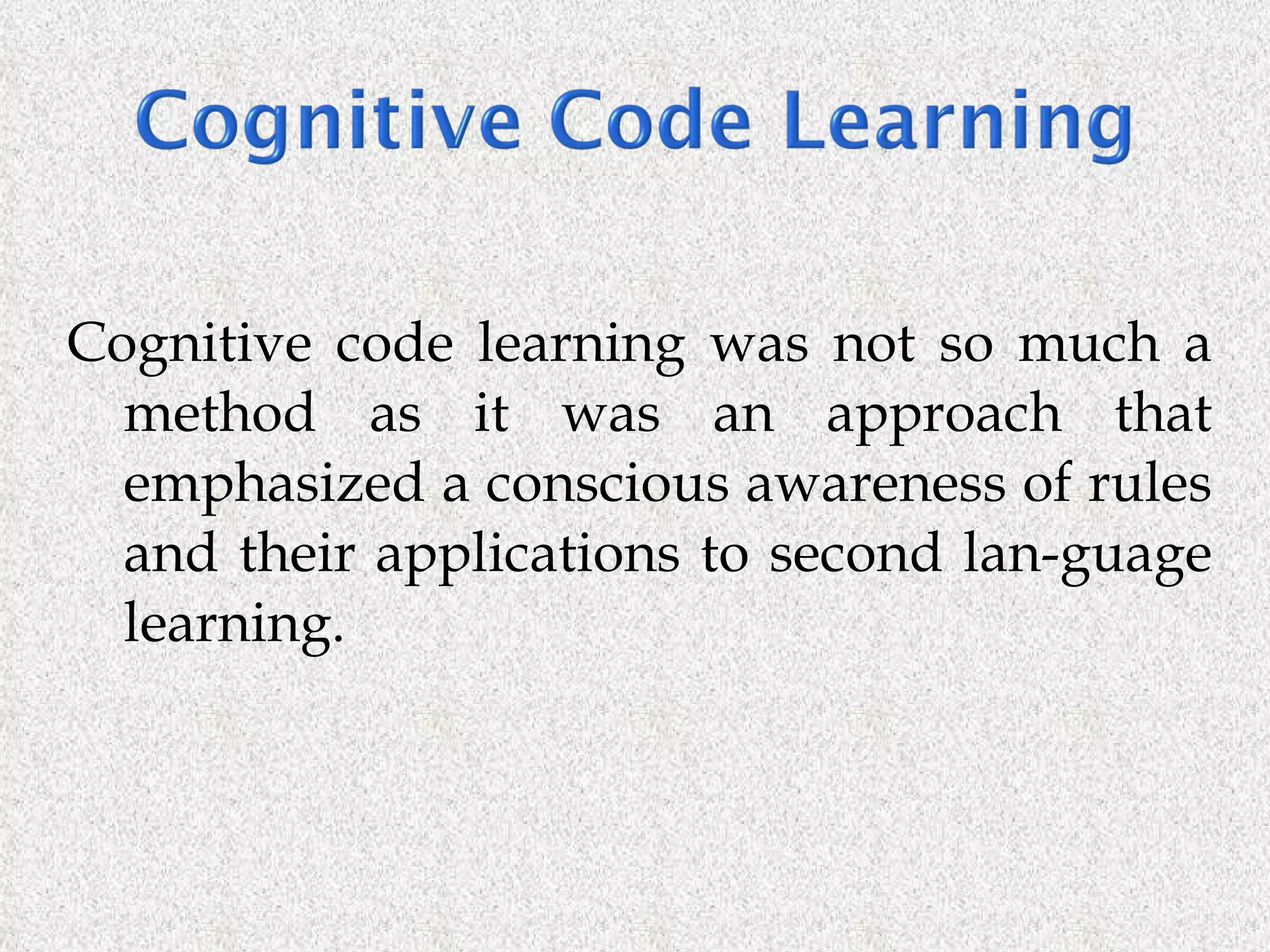 Cognitive code learning was not so much a method as it was an approach that emphasized a conscious awareness of rules and their applications to second lan­guage learning. 