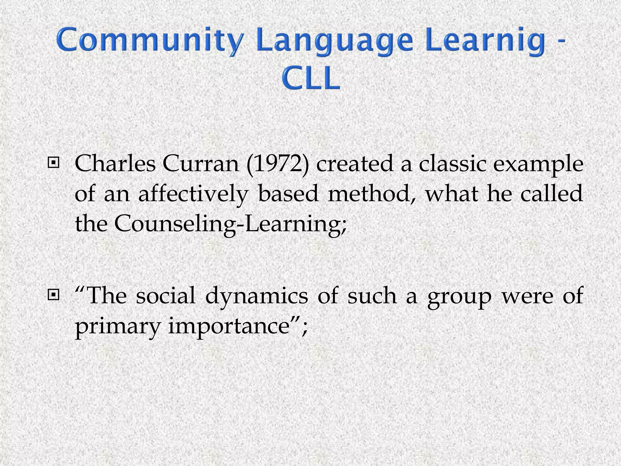 Charles Curran (1972) created a classic example of an affectively based method, what he called the Counseling-Learning; “ The social dynamics of such a group were of primary importance”; 
