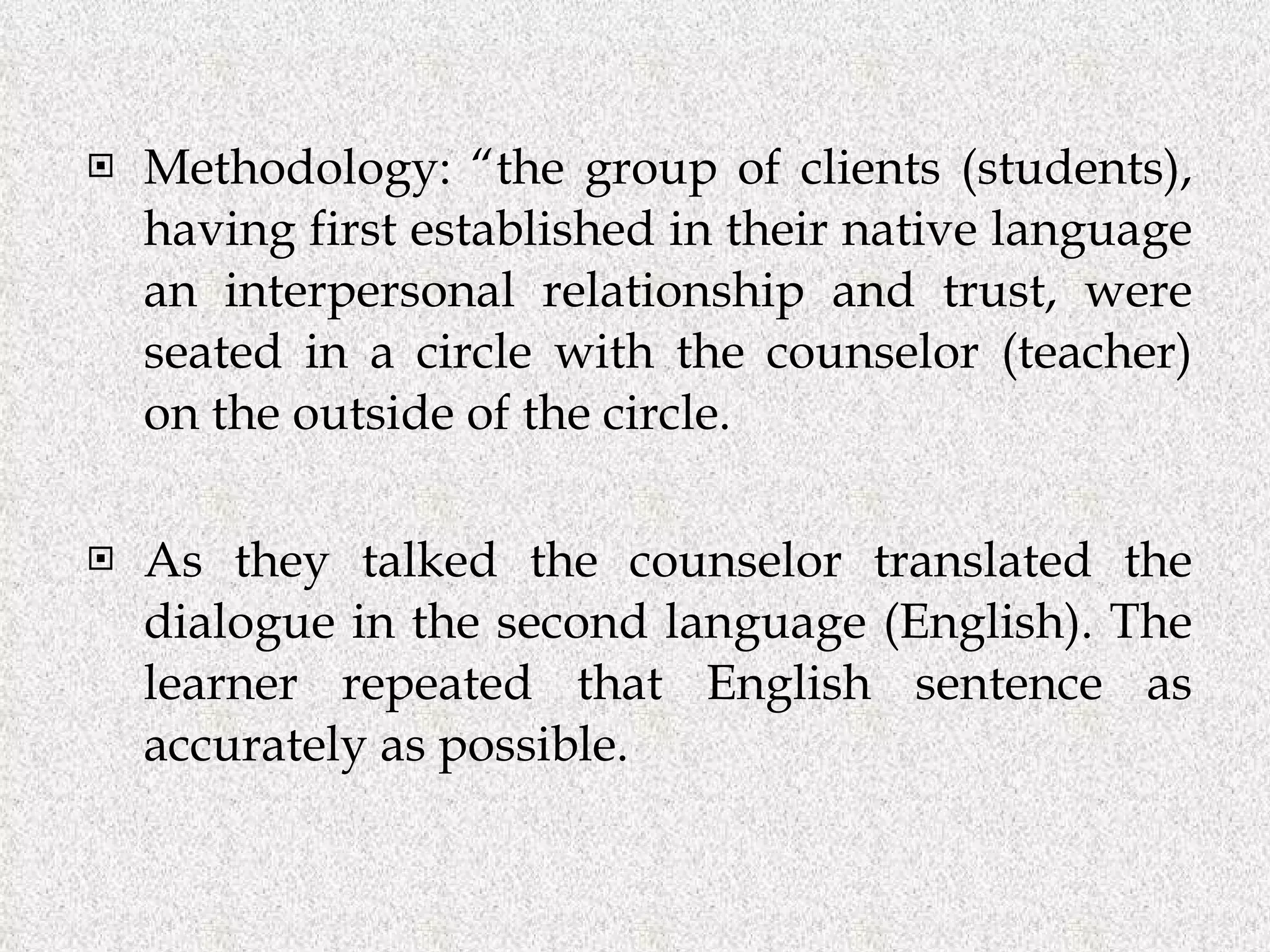 Methodology: “the group of clients (students), having first established in their native language an interpersonal relationship and trust, were seated in a circle with the counselor (teacher) on the outside of the circle.  As they talked the counselor translated the dialogue in the second language (English). The learner repeated that English sentence as accurately as possible. 