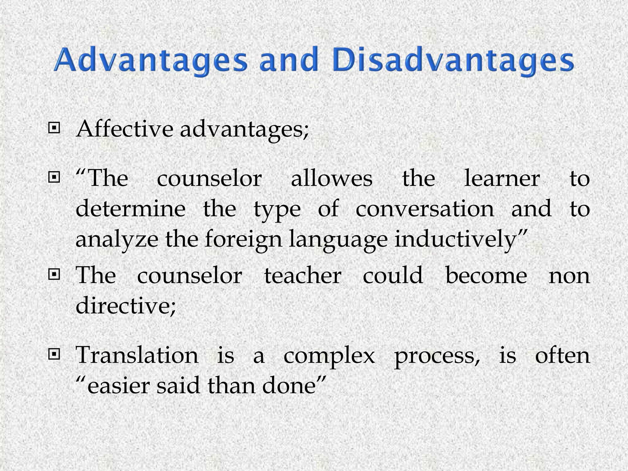 Affective advantages; “ The counselor allowes the learner to determine the type of conversation and to analyze the foreign language inductively” The counselor teacher could become non directive; Translation is a complex process, is often “easier said than done” 