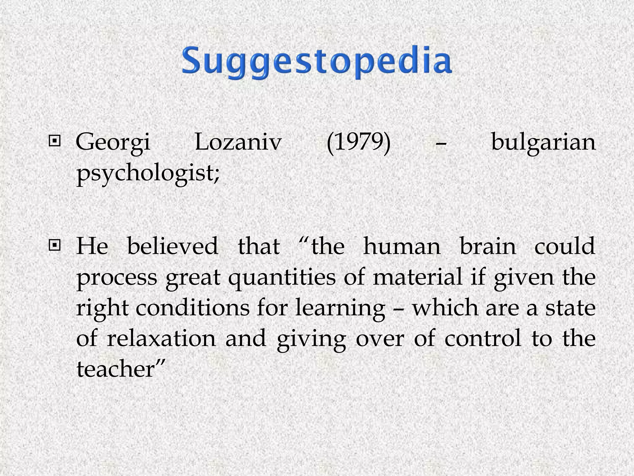 Georgi Lozaniv (1979) – bulgarian psychologist; He believed that “the human brain could process great quantities of material if given the right conditions for learning – which are a state of relaxation and giving over of control to the teacher” 