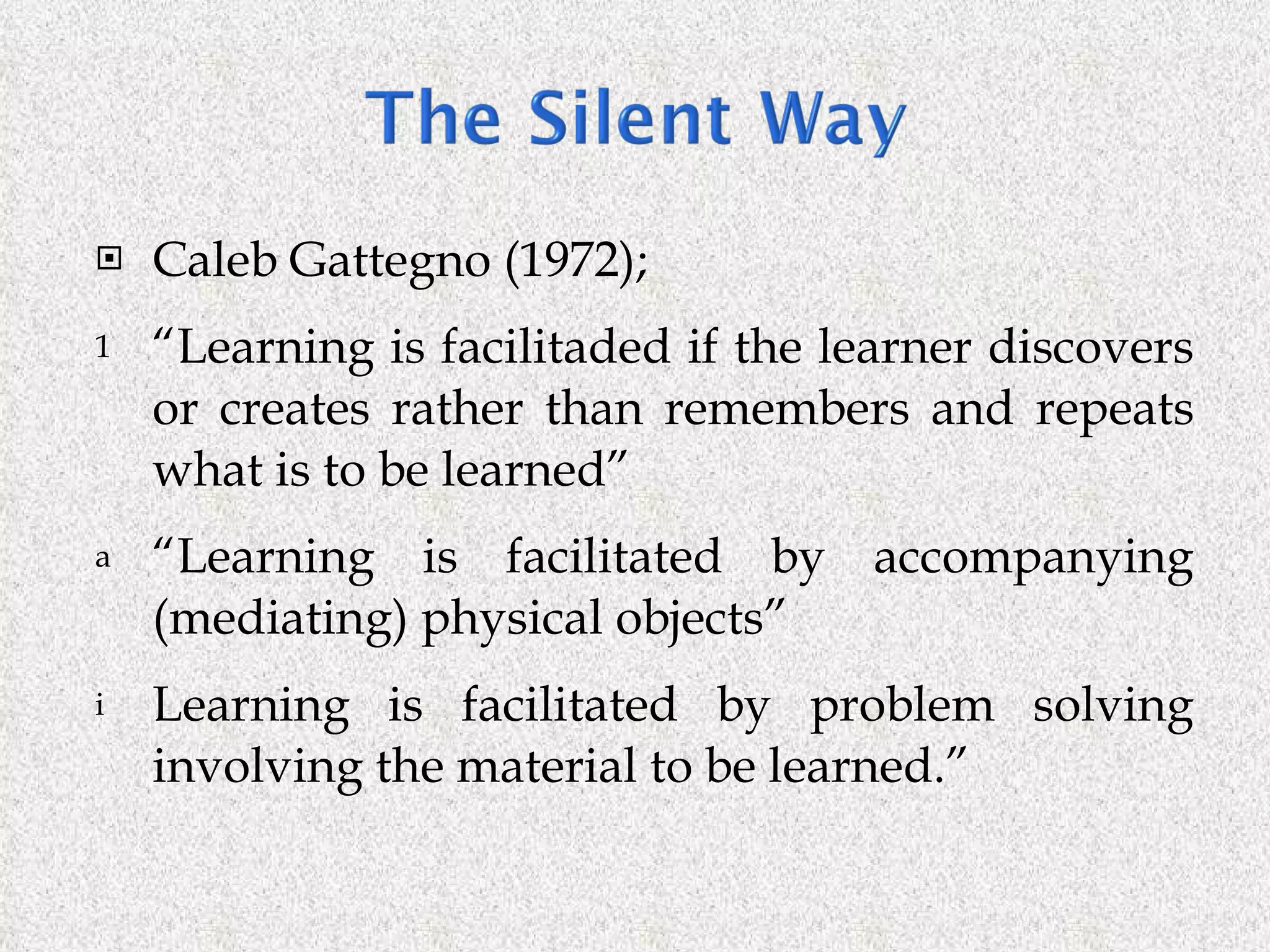 Caleb Gattegno (1972);  “ Learning is facilitaded if the learner discovers or creates rather than remembers and repeats what is to be learned” “ Learning is facilitated by accompanying (mediating) physical objects” Learning is facilitated by problem solving involving the material to be learned.”  