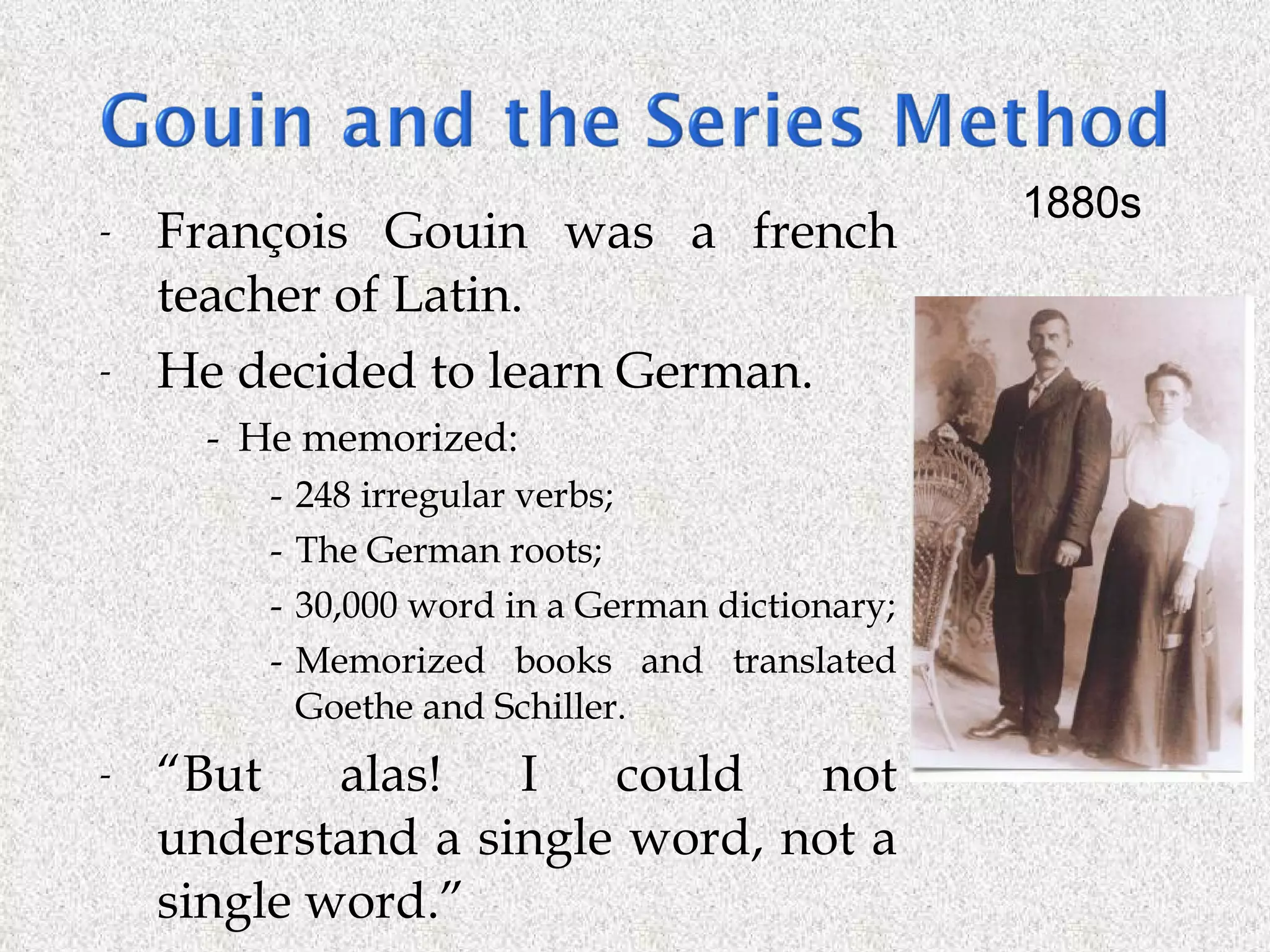 François Gouin was a french teacher of Latin. He decided to learn German.  He memorized: 248 irregular verbs; The German roots; 30,000 word in a German dictionary; Memorized books and translated Goethe and Schiller. “ But alas! I could not understand a single word, not a single word.”  1880s 