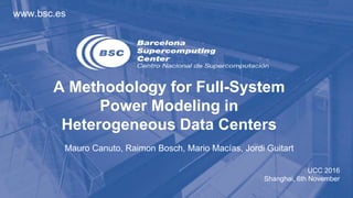 www.bsc.es
UCC 2016
Shanghai, 6th November
Mauro Canuto, Raimon Bosch, Mario Macías, Jordi Guitart
A Methodology for Full-System
Power Modeling in
Heterogeneous Data Centers
 