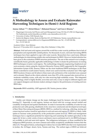 water
Article
A Methodology to Assess and Evaluate Rainwater
Harvesting Techniques in (Semi-) Arid Regions
Ammar Adham 1,2,*, Michel Riksen 1, Mohamed Ouessar 3 and Coen J. Ritsema 1
1 Wageningen University, Soil Physics and Land Management Group, P.O. Box 47, 6700 AA Wageningen,
The Netherlands; michel.riksen@wur.nl (M.R.); coen.ritsema@wur.nl (C.J.R.)
2 University of Anbar, 31001 Ramadi, Iraq
3 Institut des Régions Arides, Route de Djorf km 22.5, 4119 Medenine, Tunisia; ouessar@yahoo.com
* Correspondence: ammar.ali@wur.nl or Engammar2000@Yahoo.com; Tel.: +31-659-300-384;
Fax: +31-317-426-101
Academic Editor: Ataur Rahman
Received: 17 November 2015; Accepted: 4 May 2016; Published: 13 May 2016
Abstract: Arid and semi-arid regions around the world face water scarcity problems due to lack of
precipitation and unpredictable rainfall patterns. For thousands of years, rainwater harvesting (RWH)
techniques have been applied to cope with water scarcity. Researchers have used many different
methodologies for determining suitable sites and techniques for RWH. However, limited attention has
been given to the evaluation of RWH structure performance. The aim of this research was to design a
scientiﬁcally-based, generally applicable methodology to better evaluate the performance of existing
RWH techniques in (semi-) arid regions. The methodology integrates engineering, biophysical and
socio-economic criteria using the Analytical Hierarchy Process (AHP) supported by the Geographic
Information System (GIS). Jessour/Tabias are the most traditional RWH techniques in the Oum
Zessar watershed in south-eastern Tunisia, which were used to test this evaluation tool. Fifty-eight
RWH locations (14 jessr and 44 tabia) in three main sub-catchments of the watershed were assessed
and evaluated. Based on the criteria selected, more than 95% of the assessed sites received low or
moderate suitability scores, with only two sites receiving high suitability scores. This integrated
methodology, which is highly ﬂexible, saves time and costs, is easy to adapt to different regions and
can support designers and decision makers aiming to improve the performance of existing and new
RWH sites.
Keywords: RWH suitability; AHP approach; GIS; Tunisia; jessour; tabias
1. Introduction
Aridity and climate change are the major challenges faced by farmers who rely on rainfed
farming [1]. Especially in arid regions, farmers are faced with low average annual rainfall and
variability in temporal and spatial distribution. In order to increase the availability of water for crop
production and cattle grazing, inhabitants of dry areas have constructed and developed several types
of Rain Water Harvesting techniques (RWH). RWH is a method for inducing, collecting, storing and
conserving local surface runoff for agriculture in arid and semi-arid regions [2]. RWH is a likely viable
option to increase water productivity at the production system level [3]. RWH and management
techniques have a signiﬁcant potential for improving and sustaining the rainfed agriculture in the
region [4]. In fact, a wide variety of micro-catchment, macro-catchment and in situ RWH techniques
are available in arid and semi-arid regions. The indigenous techniques, or those modiﬁed by the
indigenous RWH practices, are more common and widely accepted by smallholder farmers than the
others [5]. Throughout history, archaeological evidence has revealed RWH sites that were implemented
in Jordan, the Al-Negev desert, Syria, Tunisia and Iraq. The earliest signs of RWH are believed
Water 2016, 8, 198; doi:10.3390/w8050198 www.mdpi.com/journal/water
 