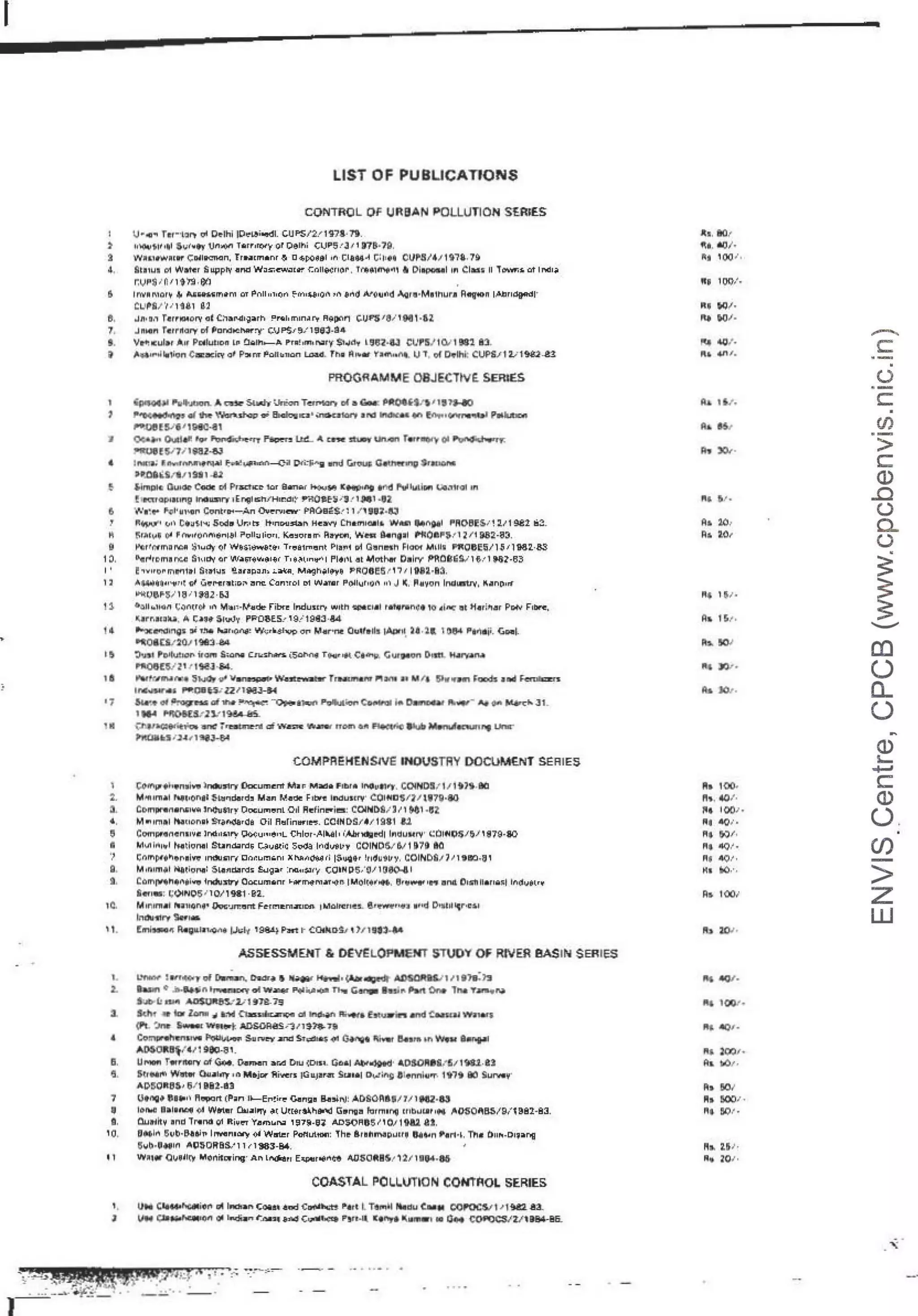 I
LIST OF PUBUCATIONS
CONTROL Of tJRBAN POLLUTION stRIES
I u • -a~ T1r··1~.,. "" P~lhi IP~~i...dl. cu PS/2.' 1~7a, 7'i.
) 110lutll••I ~o;l•tr Jll>(ltl T~mr<)t'( or Oelhi CUP5 ! J I, IJ?B·7ll.
I wuinl<ml!"C~ lp.:n;on, frNcm•nr~ D4;p(IHl •n CIH4~ c:11•• CUl'lll/411i~&..i~
4. 8t1,u1 o1 lfll-""r !O upply •rid Wos;ew.1cr. f:~ll&eri~r , Tl'Ulll'lt~, a DI-I 1n Cl!!<!ii I! T..,...r.~ at 1r.c11~
r.vl'$ 1n11t'rll· OO
& Inv" "1crr, • "'M'f!1ii1TJ1tm or P.-.111111'.ln ~IYl·~·fuOA ~n ..,,., A."(l"l'ld iA.Qr•·M11nuri1 Rittrt0" l,4.tlr1~1·
CU,8/'11 1U.1 e2
9. Jn• a~ T4rrMMO!Y Q! C1~N11~arh ~"'"min..-,. R~p<ll'l t:.Uf'S 1911M1 •12,
?. Jni-L., T«1rn.qry pf Pcr.:hc"'"''Y' CJP$.,~,-1~~3 .a.11
I . l;l..,·tcul•r All P~lytu;>n L" !l"lh-A ~'"! 'm' ""''Y $1~~, L919'.l·l3: .Cl.JP':S/ 10.1 S8l ~
; ;."*'1"~ tt-1li:in Coa:l!l:irv al· p,,,.,.. ~·01i.11a<1 tDo:G' T~1 A"'"' ~1m..11t. Ul , Iii Dlfli'll; Cl:.IPS.11 :µ~~· .a2:
PROGRAMME OBJ~CllVE sau.:s
' 'P'MfU ll1ill--,t.o:mrSl...,.UrmnT~ al a&..: ~·•l•l'J.«I
., ~<!l~WoR"-• e.u..,""'•-...... aod-tn ""°'_.~
~Evt'1~1
~ ~111 Oud~,.,.. Flo-"'""'"-"'lllL" ..... - - r~oi ~
l"l!l'UHV7J'lQZ.aJ
4 l!!!!m. ~-----' i:-..-_,-c;ii D<'-1i"11 mml ~ 0~$<­
•l!Gl1'5!tl/ 1Hl~
! t.lmpt~ Du•da- C- ,..i P·rlSdic" lar 9..,...,, 11(N,M 'IC_."I t rld :
l'V!l!illDr! •iw.il••<:ll 1,.
! llCU!IPIU!l"I! lr>!l!!$1!'Y 1E"IJl ,,;hJ'H1r.Cl1~ ,..~O~f~ ,·3 ! 1 Ml ,92
& Wt~ll' 11',ol•u,'1!1' C1mt•o<-An o.~rv1ftV· i>AO e~s.. : 1/ , 9U·e3
11.,,..,.1 r,,11 C•~il "" Sod• Ur.• i:. lt•n1>11sta~ H~"'"I Cham1aol& Wil!SI Mntal 1'1!0131!~ 1 1 :v1 ge2 l:i3.
~ ~rAll'' fl' ~ AY1ll)Ml~n18I ?oll~ 1io•1. K<l•oro"' Rrrm, Y,·- lloln911 l'!l!Oltl'Jt 1Zt• IM!i!:·8~.
B l'crtMmal'C!! ~·~""or w~~;-:&• T•e&1rn~nt Pio~• Di Cl~nHl'I FIOOf MLlll l"l!IClll~~/] S 1] 116U~S
10. "'c~r~mu'" ~ 1 1 1~ Qr w~i;r~"'~1~' r.~~l•nO"'I Pl•1•L at M ~t-.f D•lrv ~Q(l,!>llf>,• l Ml-63
I ' ! •vir~• mlll'11~! S!l'1~~ ~u•pon, ~-. M..gh~I~~ PR08!6 t,~I IN:l•l3,
, :3 ..........""-""~ fl Geor.--l r~tiDi" Z!rlC C.an~rol IYI w.nar Pi;Ml1Jf10l"I ii' J ti;, pl41yrJn IMi.ttv, "9!!!1n"''"'
1•1U)9'~S I 1B 11"lli ·~
1~ ~hn.in C.:>1"1'~ '" 111~1;-r..o~.i.. fibr• lnduur, w1tM - •1•1 r6fi!PWMI 1g ol"'I' at tl4ril!~r PE>!¥ Fi'""',
~lr~ll~Y . A ~~H ~IW'~ PPOl!f.5.< , 9/ 1983 ·!14
14 "'x-•l'l91 ii" '·""· '"""""'' w~.~~l'"'P· Of" M.ar•.... c..11.1k 1~11 u .11 i lt!JA ~-~!!!ji'. c.....~
"9'01CS/10.l IM~.M '
t II; ~I l'l>!klllCll' ;,- s,;.,.,.,c:n.m.... iS<>I>"'• v....~ C•"'P. Cut- Dim Muwn.-
'1!0e!Sf11 r lw,J•M .
'81 !'Mtoi'JM<li:• i:i"'°"9"~~T1NU11U11 PIMO n Mi i Slw.,._, rlQID!k ~...i ~
IM.nill".U 1"'1;19U-ll'11111U-M
•7 &IM• otll'nlv'-!lf-~ ""Olle-•-P1111ut"°"~ i..o- "'-"" .,...,. _.,;u.
1~ "'IORS:lJ:''9&Wil§.
111 Q'~~. -~~ cfW- - IT-U ~~~_.... LI!-="
"1tCllUIJl.1'1ill~
OOMP'AEHEflSIVS IHDVSTflV DOOLJMEiNJ si=mES
1 ~l'l'lfl'fh•n•1... l l'l!lllstry DocumvitMor. M;o<t• F1br" ll'Outl"f, QOlNO!l/ 11it1t.9C!
2. 114'111mo111 14'1•01'•! :;~~dlrd• ,,.,,, N!.,:i. F1tff ln<lusttI' Cl)l~El~l11 ll?lll·IO
:I. CDm!lf"lll'!•Ni•V. 1!'¢uSlry Ooc;u,..,enl 011 R~fin...los: COINl>Q/ 3t1 M1 •H
• . M111m•I 1Mt1or>P~ =>r•""8·d~ 0;1 A~rin..1.... cc~~ Ds1•11sia1 &1
! C-11f11~Cn11y~ lr.!•1~1~ ~U"'~"L {;~lor·Al"'411 •1
'Abt'ldilodl lndUHl'I' C.:C:Jlfjl;Hj:/t/ 1~7~-llO
I MIJl l~1wl ~t1Q111 1 $bnci.n:i~ "°v8"ic s..oa !ndon~y COINDS/ &11 i?i IO
'1 ~~mptf~9~llvt' 1n01J..,r( Coou"1~n1 ~ tv.~(!(ul ,; l&uttt !r1du'tLry, C01r-i08n I ,1lllO·~ ,
g, M1n!ll!•I l't!l!lo:>l'!I: 5l!!nclor<I• ~~a• :""''~''f COIN PS,'~/ 1Oeo.I I
i . Cam!Y'tl•~•I.,, indll~ Oocum~nr """~mM'(ID IMolt•;,,.., 9•w-1" a!l!l 1l15f! l!•riQ•I IMvtl••
hl'1•: ~Q!tiQ~ •' 10119111 ·B2.
1
·0. M1r11rn•f !"l!!!il!tQn.t• ~·Jrr.,uTt. Fe-c1?11:rn~Dfl 1Wlolrc!t14!5_ i&t"""41t!:ti-j 1111!.d C1ttUll "1r·c~!
inllHll"I' S«t'IM·
''· t:~ Rl!l!j!Jlll~l"O''"• rJi;!f '9&1~ Pnt r COiikDSJ t ,, ' ""'""'
ASSESSMEHT &· DEVEL.OJ"MSfT s:TVOY Of RNER M$1tll SERll:S
I L,_ l111•1Wnf ........ _..I!~ ._,...,c,r.....,..~111Pli~
l. au.. e- ~j. _... w.-- i-.i;,...-. n. "-hill'Pu a.. ,...."-No
S•l:- ~:z;1~7!J
a Sc.hr 111· b ·lcom! >1 a."111 ~ a1 ...-. ii;-.~and ~.,,._$
(Pt. 'll1I: s-w,
mot: ADsmes,111~,.l'fl
4 ~'"""""lfllll1'11 ~ :
s.......,~ :S.~•5"' ~- ~1- e.tm-n"""K I~
AO$OlllllF'','!1"1..a,_
II. u- Tt!tl'llilll'Y ~Got. O..mon ar.d 01u 101n Gl>&I At>fo<lil*d• •D~llaS...511 ..a:.1·U
!, 5ttMi;l w- <l4i•l'l'f •~ M•i,... 11;....,,. 1G"'"'~ S"••I o,,.r:Ag l l•nni.,,,.. 1t'lt !kl su.....y·
ADl50llll~1 5>'1tU-lll
7 Utni;t 9H••' R1•p<11t ! P~n l~E~!i•~ Gin~• BuiN:,t,l)SOPl0171 l MZ·U
• IOIWG l•lllV:OI (14 'll'!PU!r 0...11'!'1 ~t Uu~ra-1.l'iitO'd (;91193 Fatml~ mbi.1~r 1" ,liQ'liOll!l.5(9/~ 982·83.
D. Qumj~y '"~ TN!ll!I 01 R;•..,. Yam...... ,~7~-e• AD~A8$t,0/19U al.
,o. IMlrl s~o-~ti,. '"""""'''r <)4 w...... l'<lnut101i: lh~ arU11M~i.1rr• ....." 11'.rM. Th• D11~-Dl,a"ll
S1o1~·U•1n "'~li:Oftas.n 1r 11163·8'4.
I 1 WIUll' O~•lltY ...OM~in1Jr An L-ri E"'"''"'~ce A.OSOfllHt , 211 ll•HNI
COASTAL PCl t.L.U'TICN COH't~OL SERIES
'· 111• Clttt:t"GtiliO" <it liodia.. couu.ud i:..,.t.o.-ts '••t LT"1i1ll ,..lliiiC..111 OOJ'OC1'/t;J!ta.1111:.
1 U• ~-fO" Ql1 r..di:.lnol''.t>11•••"1<l' C.,..._ P!lfolt l.,,..l(;i111•1
• Q" ~CS<'U'1114-illi.
"'•·lat
!!;•.f/JI·
~. ,001.
"' 1001·
"' 1ii·
"' »-·
Illa 100·
1'1~. 401·
Jiii 1001·
~. 401·
~, !IOI·
"' <IQ,•.
"' ~t·
Ml M),.,
Ra 1001
Ill IOOI'•
II& .-01•
-
c:
(.)
c
(/)
>
c:
Q)
..0
(.)
0...
(.)
~
~
....._....
CD
0
a..
0
Q)
,._
+-'
c
Q)
0.
(f)
>
z
w
 