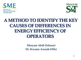 A METHOD TO IDENTIFY THE KEY
CAUSES OF DIFFERENCES IN
ENERGY EFFICIENCY OF
OPERATORS
Maryam Abdi Oskouei
Dr. Kwame Awuah-Offei
1

 