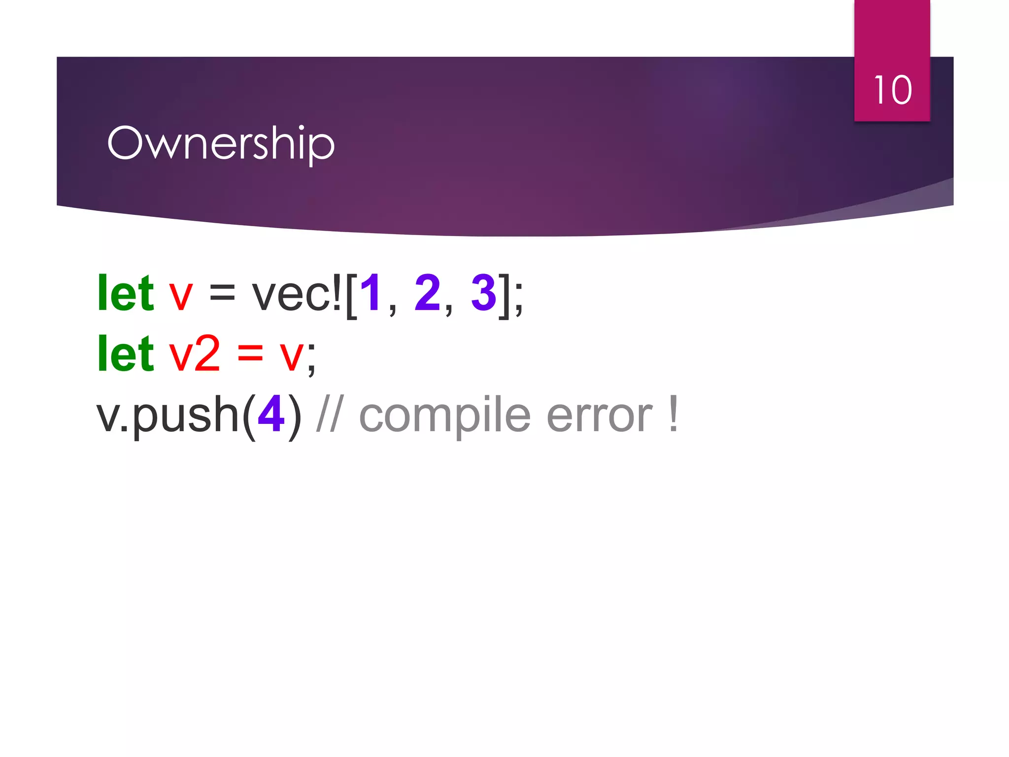 Ownership
10
let v = vec![1, 2, 3];
let v2 = v;
v.push(4) // compile error !
 