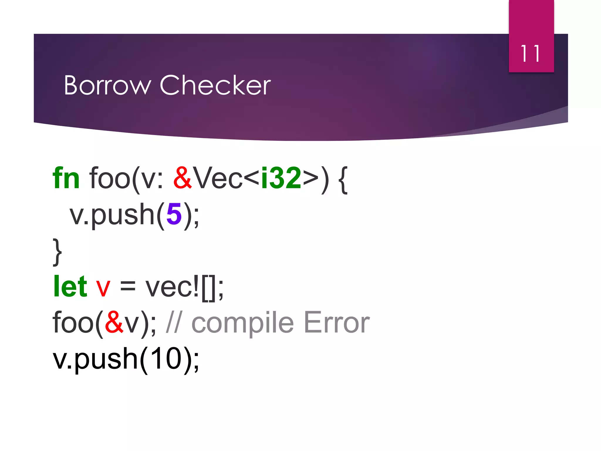Borrow Checker
11
fn foo(v: &Vec<i32>) {
v.push(5);
}
let v = vec![];
foo(&v); // compile Error
v.push(10);
 