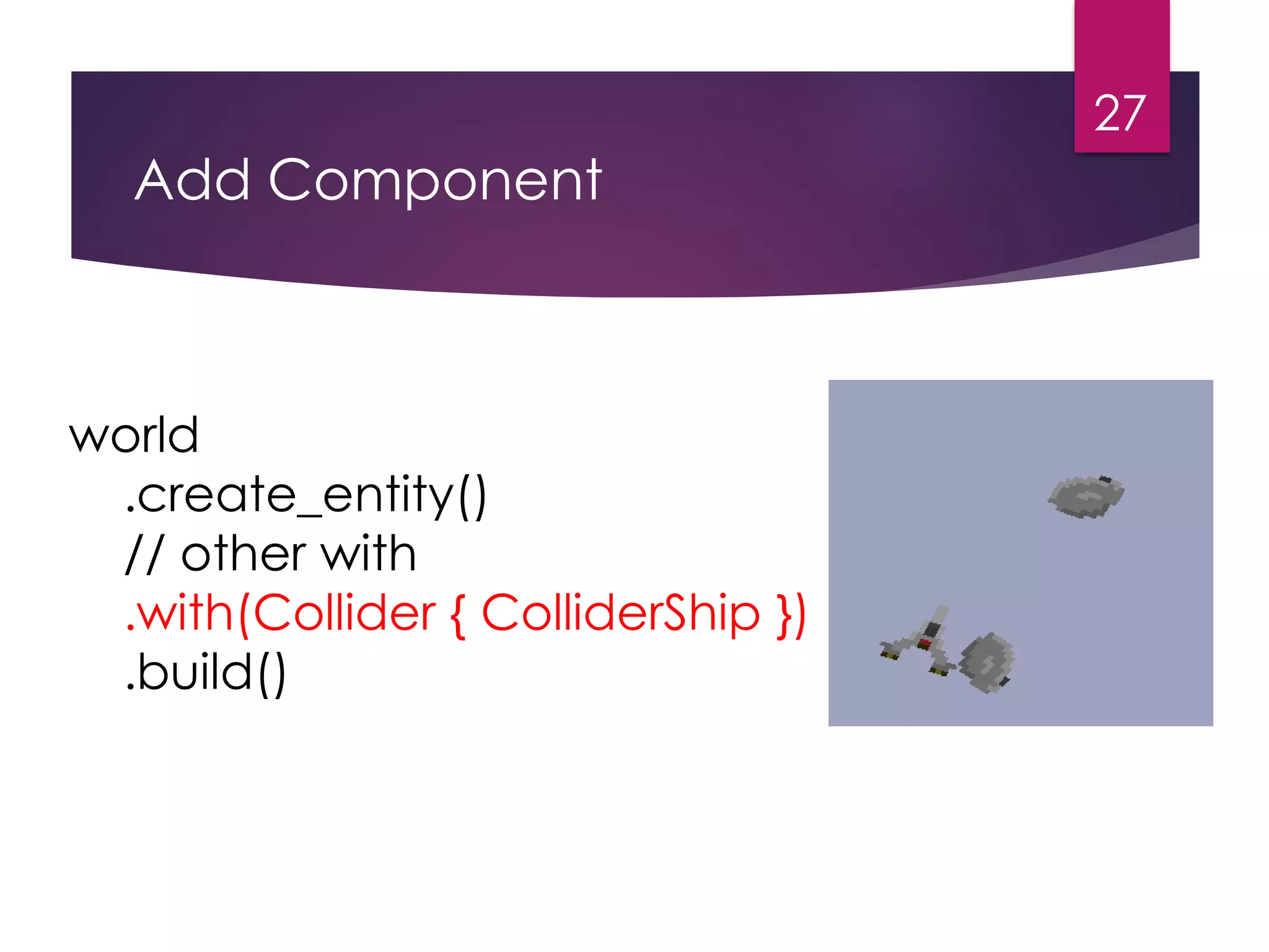 Add Component
27
world
.create_entity()
// other with
.with(Collider { ColliderShip })
.build()
 