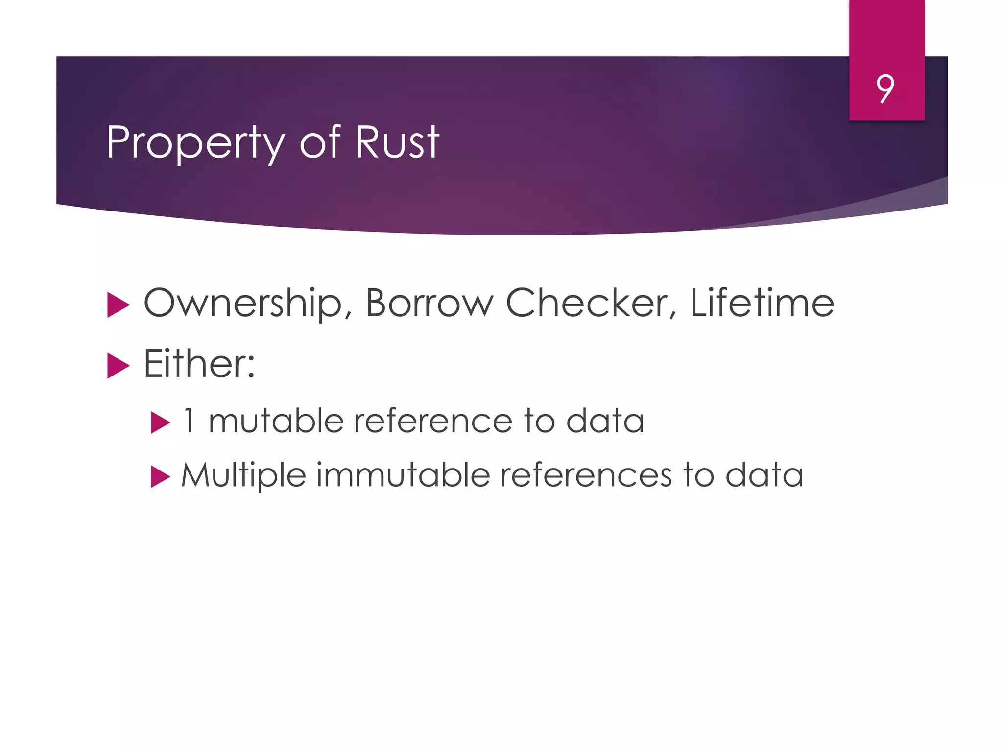 Property of Rust
9
 Ownership, Borrow Checker, Lifetime
 Either:
 1 mutable reference to data
 Multiple immutable references to data
 
