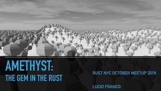 AMETHYST:
THE GEM IN THE RUST
RUST NYC OCTOBER MEETUP 2018
LUCIO FRANCO
 