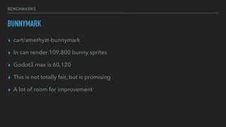 BENCHMARKS
BUNNYMARK
▸ cart/amethyst-bunnymark
▸ In can render 109,800 bunny sprites
▸ Godot3 max is 60,120
▸ This is not ...