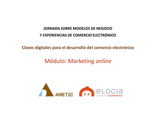 JORNADA SOBRE MODELOS DE NEGOCIO
                              Y EXPERIENCIAS DE COMERCIO ELECTRÓNICO


                     Claves digitales para el desarrollo del comercio electrónico


                                 Módulo: Marketing online




NB / M4eC Strategy
 