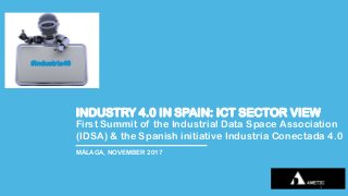 INDUSTRY 4.0 IN SPAIN: ICT SECTOR VIEW
First Summit of the Industrial Data Space Association
(IDSA) & the Spanish initiative Industria Conectada 4.0
MÁLAGA, NOVEMBER 2017
#industria40
1
 