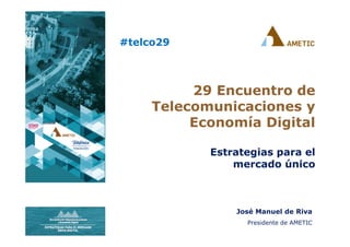 José Manuel de Riva
Presidente de AMETIC
29 Encuentro de
Telecomunicaciones y
Economía Digital
Estrategias para el
mercado único
#telco29
 