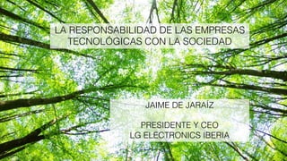 JAIME DE JARAÍZ
PRESIDENTE Y CEO
LG ELECTRONICS IBERIA
LA RESPONSABILIDAD DE LAS EMPRESAS
TECNOLÓGICAS CON LA SOCIEDAD
 