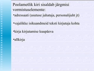 Poolametlik kiri sisaldab järgmisi vormistuselemente: adressaati (asutuse juhataja, personalijuht jt) vajalikke isikuandmeid teksti kirjutaja kohta kirja kirjutamise kuupäeva allkirja 