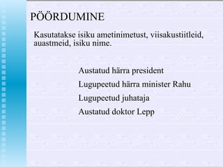 P ÖÖRDUMINE Kasutatakse isiku ametinimetust, viisakustiitleid, auastmeid, isiku nime. Austatud härra president Lugupeetud härra minister Rahu Lugupeetud juhataja Austatud doktor Lepp 