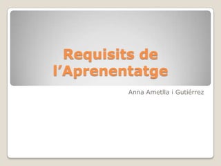 Requisits de
l’Aprenentatge
Anna Ametlla i Gutiérrez

 