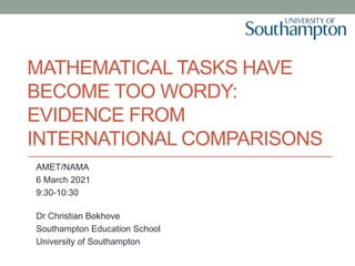 MATHEMATICAL TASKS HAVE
BECOME TOO WORDY:
EVIDENCE FROM
INTERNATIONAL COMPARISONS
AMET/NAMA
6 March 2021
9:30-10:30
Dr Christian Bokhove
Southampton Education School
University of Southampton
 