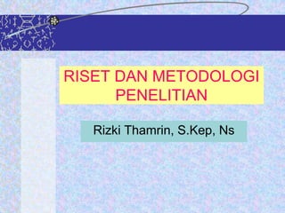 RISET DAN METODOLOGI
PENELITIAN
Rizki Thamrin, S.Kep, Ns
 