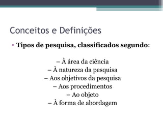 Conceitos e Definições
• Tipos de pesquisa, classificados segundo:
– À área da ciência
– À natureza da pesquisa
– Aos objetivos da pesquisa
– Aos procedimentos
– Ao objeto
– À forma de abordagem
 