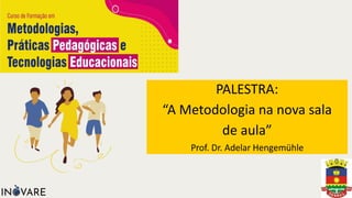 PALESTRA:
“A Metodologia na nova sala
de aula”
Prof. Dr. Adelar Hengemühle
 