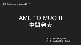 AME TO MUCHI
中間発表
ソフト：Unreal Engine 4
ハード：Oculus Rift + Touch
XR Game Jam in Japan 2017
 