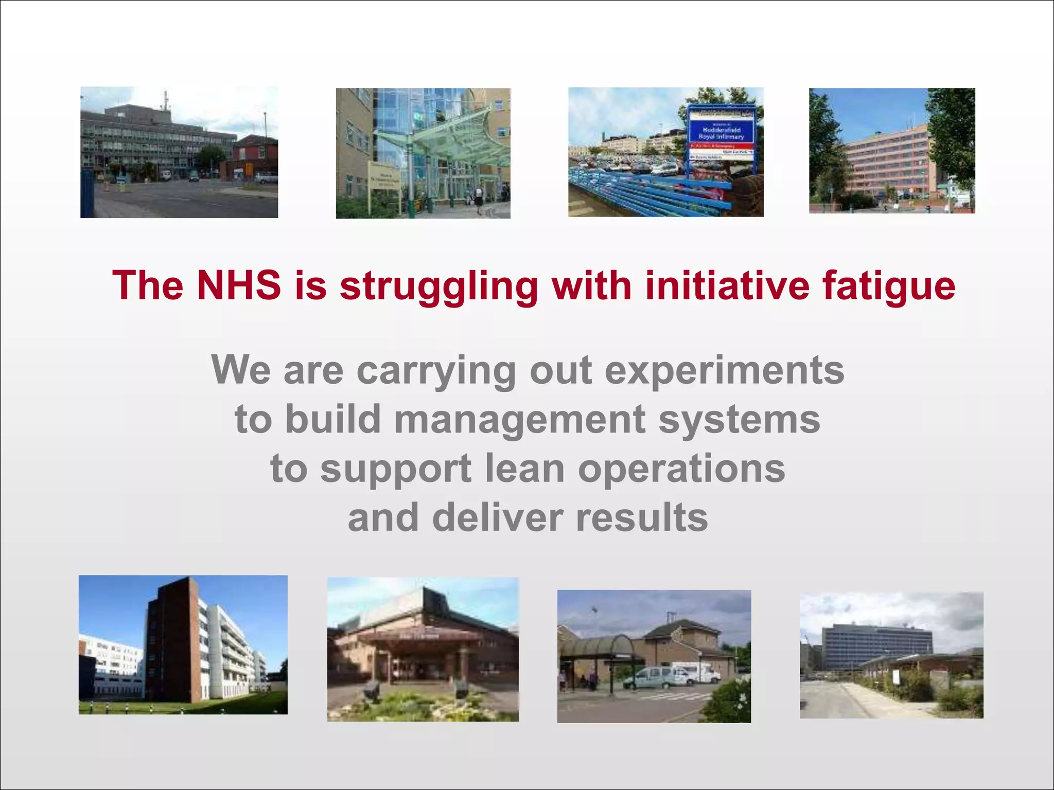 The NHS is struggling with initiative fatigue
We are carrying out experiments
to build management systems
to support lean operations
and deliver results
 
