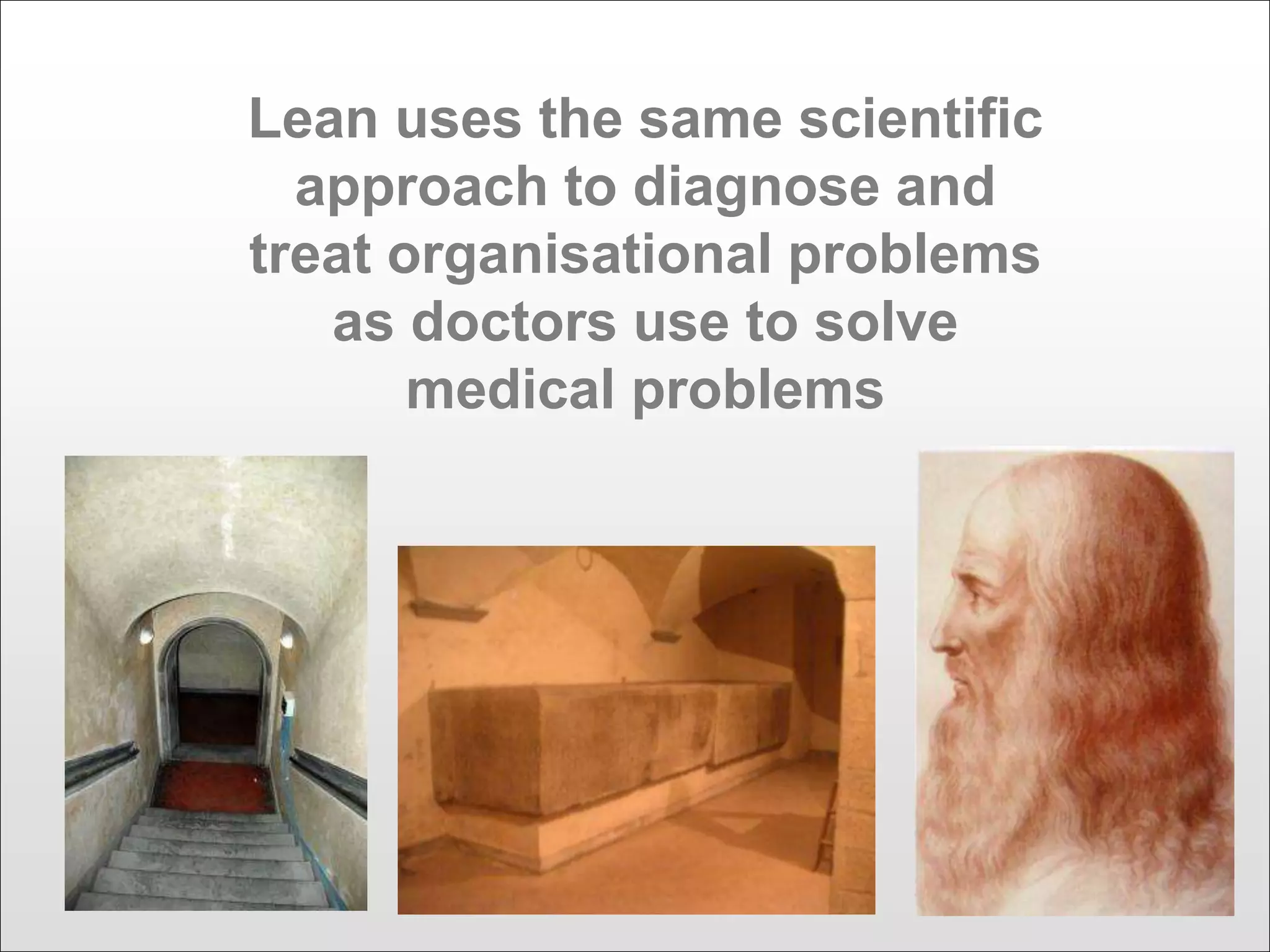 Lean uses the same scientific
approach to diagnose and
treat organisational problems
as doctors use to solve
medical problems
 
