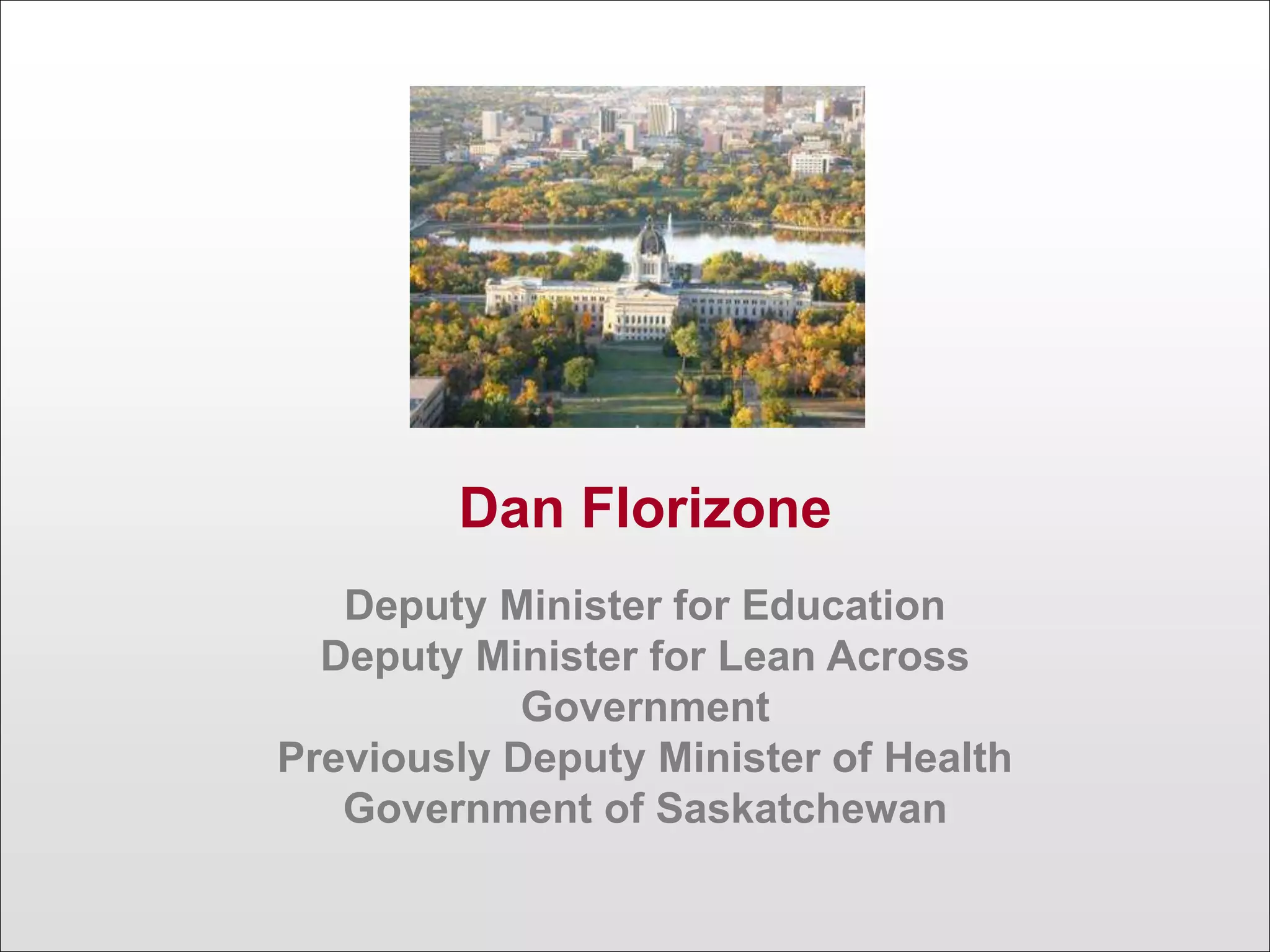 Dan Florizone
Deputy Minister for Education
Deputy Minister for Lean Across
Government
Previously Deputy Minister of Health
Government of Saskatchewan
 