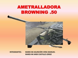 AMETRALLADORA
BROWNING .50
INTEGRANTES: MARO-IM ASUNCIÓN VERA MANUEL
MARO-IM ANDI CASTILLO JORGE
 