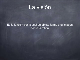 La visión
Es la función por la cual un objeto forma una imagen
sobre la retina
 