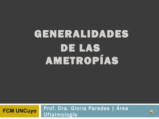 GENERALIDADES
DE LAS
AMETROPÍAS
Prof. Dra. Gloria Paredes | Área
Oftalmología
FCM UNCuyo
 