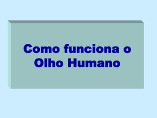 Como funciona o
Olho Humano
 