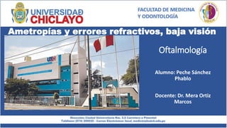 Oftalmología
Alumno: Peche Sánchez
Phablo
Docente: Dr. Mera Ortiz
Marcos
Ametropías y errores refractivos, baja visión
 