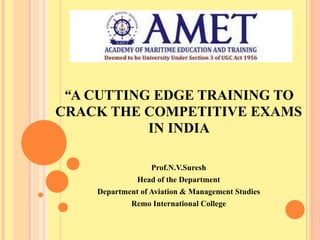 “A CUTTING EDGE TRAINING TO
CRACK THE COMPETITIVE EXAMS
IN INDIA
Prof.N.V.Suresh
Head of the Department
Department of Aviation & Management Studies
Remo International College
 