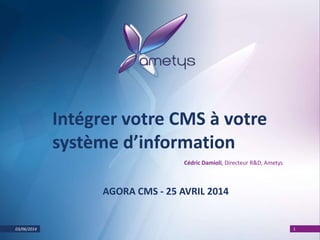03/06/2014 1
Intégrer votre CMS à votre
système d’information
Cédric Damioli, Directeur R&D, Ametys
AGORA CMS - 25 AVRIL 2014
 