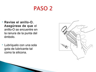 

Revise el anillo-O.
Asegúrese de que el
anillo-O se encuentre en
la ranura de la punta del
émbolo.



Lubríquelo con una sola
gota de lubricante tal
como la silicona.

 