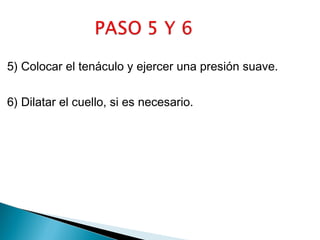 5) Colocar el tenáculo y ejercer una presión suave.
6) Dilatar el cuello, si es necesario.

 
