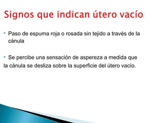 

Paso de espuma roja o rosada sin tejido a través de la
cánula



Se percibe una sensación de aspereza a medida que

la cánula se desliza sobre la superficie del útero vacío.

 