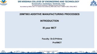 SRI KRISHNA COLLEGE OF ENGINEERING AND TECHNOLOGY
Kuniamuthur, Coimbatore, Tamilnadu, India
An Autonomous Institution, Affiliated to Anna University,
Accredited by NAAC with “A” Grade & Accredited by NBA (CSE, ECE, IT, MECH ,EEE, CIVIL& MCT)
20MT903 ADDITIVE MANUFACTURING PROCESSES
INTRODUCTION
III year MCT
Faculty: Dr.D.Pritima
Prof/MCT
1.6 Turbochargers/III MCT
 