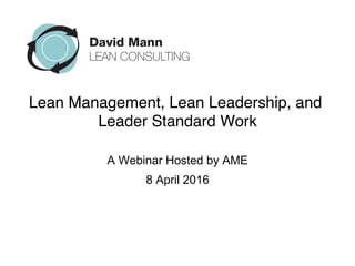 Lean Management, Lean Leadership, and
Leader Standard Work
A Webinar Hosted by AME
8 April 2016
 