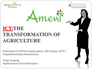 ICT:THE
TRANSFORMATION OF
AGRICULTURE
Presented at FOFIFA Headquarters | 28 October, 2015 |
Ampandrianomby Antananarivo
Thato Supang
AgriBusiness Forum Botswana
 