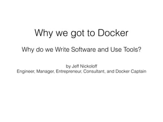 Why we got to Docker
by Jeff Nickoloff
Engineer, Manager, Entrepreneur, Consultant, and Docker Captain
Why do we Write Software and Use Tools?
 