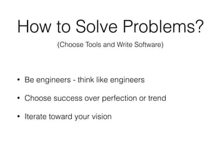 How to Solve Problems?
• Be engineers - think like engineers
• Choose success over perfection or trend
• Iterate toward your vision
(Choose Tools and Write Software)
 