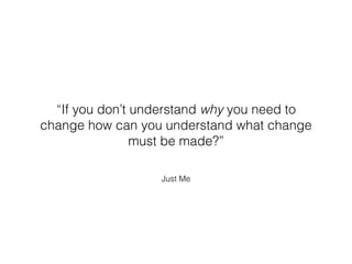 Just Me
“If you don’t understand why you need to
change how can you understand what change
must be made?”
 