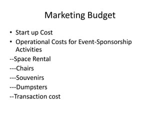 Marketing Budget
• Start up Cost
• Operational Costs for Event-Sponsorship
   Activities
--Space Rental
---Chairs
---Souvenirs
---Dumpsters
--Transaction cost
 