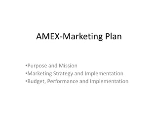 AMEX-Marketing Plan

•Purpose and Mission
•Marketing Strategy and Implementation
•Budget, Performance and Implementation
 